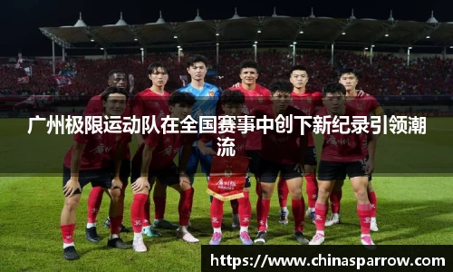 广州极限运动队在全国赛事中创下新纪录引领潮流