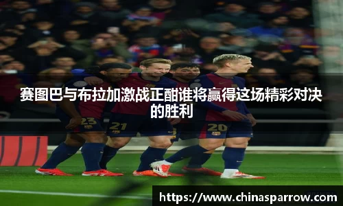 赛图巴与布拉加激战正酣谁将赢得这场精彩对决的胜利