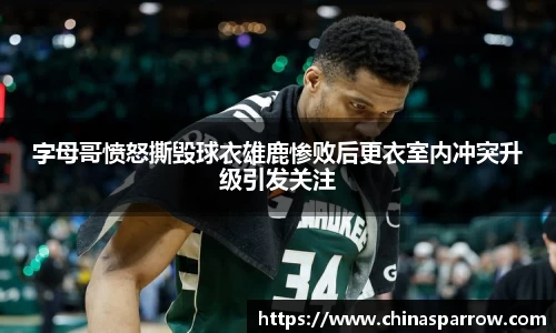 字母哥愤怒撕毁球衣雄鹿惨败后更衣室内冲突升级引发关注